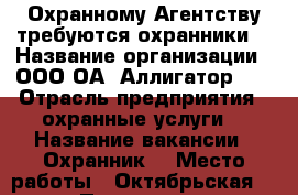 Охранному Агентству требуются охранники. › Название организации ­ ООО ОА “Аллигатор 2“ › Отрасль предприятия ­ охранные услуги. › Название вакансии ­ Охранник. › Место работы ­ Октябрьская 15 › Подчинение ­ Начальнику Охраны. › Возраст от ­ 25 › Возраст до ­ 55 - Приморский край, Артем г. Работа » Вакансии   . Приморский край,Артем г.